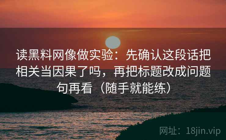 详细阅读:读黑料网像做实验:先确认这段话把相关当因果了吗,再把标题改成问题句再看(随手就能练) 读黑料网像做实验:先确认这段话把相关当因果了吗,再把标题改成问题句再看(随手就能练)