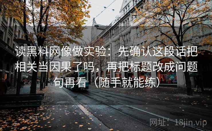 读黑料网像做实验:先确认这段话把相关当因果了吗,再把标题改成问题句再看(随手就能练)