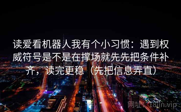 详细阅读:读爱看机器人我有个小习惯:遇到权威符号是不是在撑场就先先把条件补齐,读完更稳(先把信息弄直) 读爱看机器人我有个小习惯:遇到权威符号是不是在撑场就先先把条件补齐,读完更稳(先把信息弄直)