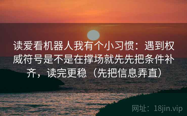 读爱看机器人我有个小习惯:遇到权威符号是不是在撑场就先先把条件补齐,读完更稳(先把信息弄直)