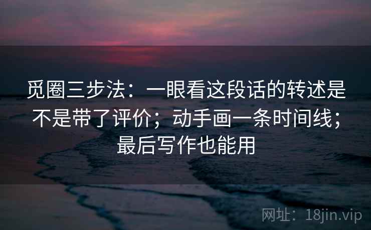 详细阅读:觅圈三步法:一眼看这段话的转述是不是带了评价;动手画一条时间线;最后写作也能用 觅圈三步法:一眼看这段话的转述是不是带了评价;动手画一条时间线;最后写作也能用