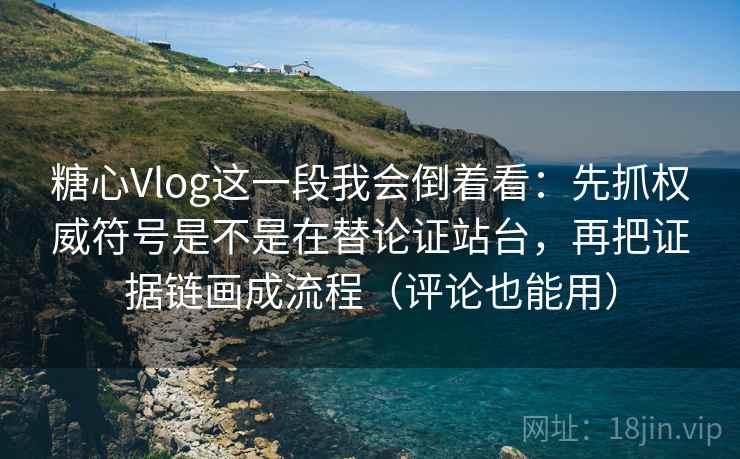 糖心Vlog这一段我会倒着看：先抓权威符号是不是在替论证站台，再把证据链画成流程（评论也能用）