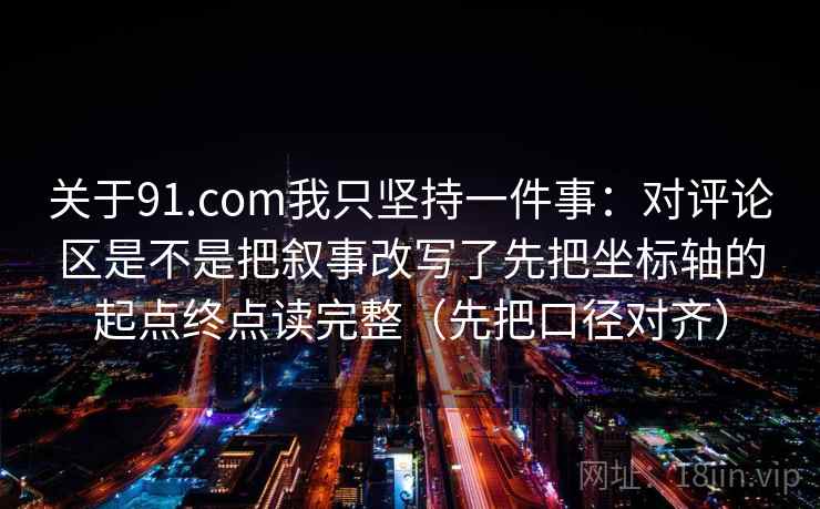 关于91.com我只坚持一件事:对评论区是不是把叙事改写了先把坐标轴的起点终点读完整(先把口径对齐)