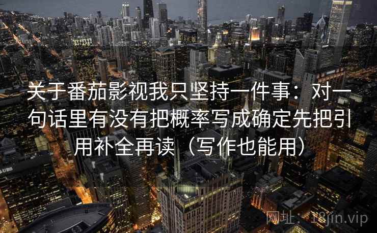 详细阅读:关于番茄影视我只坚持一件事:对一句话里有没有把概率写成确定先把引用补全再读(写作也能用) 关于番茄影视我只坚持一件事:对一句话里有没有把概率写成确定先把引用补全再读(写作也能用)