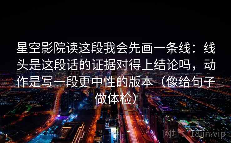 详细阅读:星空影院读这段我会先画一条线:线头是这段话的证据对得上结论吗,动作是写一段更中性的版本(像给句子做体检) 星空影院读这段我会先画一条线:线头是这段话的证据对得上结论吗,动作是写一段更中性的版本(像给句子做体检)