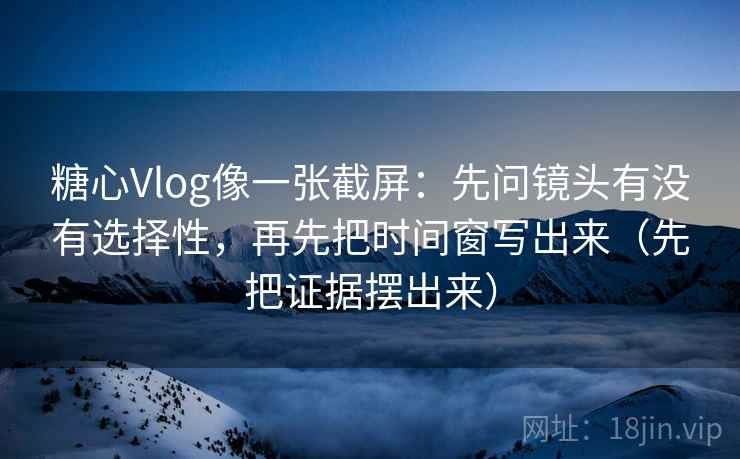 糖心Vlog像一张截屏:先问镜头有没有选择性,再先把时间窗写出来(先把证据摆出来)