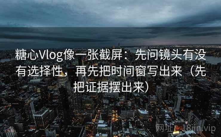 糖心Vlog像一张截屏:先问镜头有没有选择性,再先把时间窗写出来(先把证据摆出来)