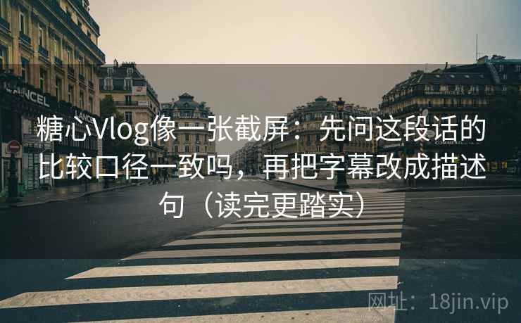 糖心Vlog像一张截屏:先问这段话的比较口径一致吗,再把字幕改成描述句(读完更踏实)