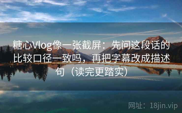 糖心Vlog像一张截屏:先问这段话的比较口径一致吗,再把字幕改成描述句(读完更踏实)