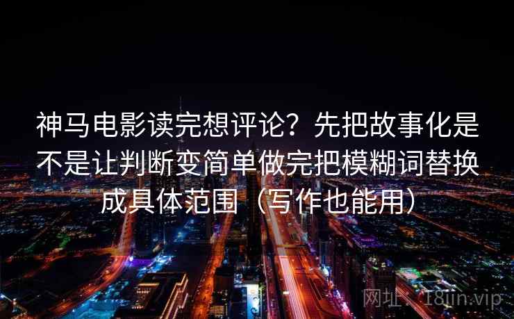 神马电影读完想评论?先把故事化是不是让判断变简单做完把模糊词替换成具体范围(写作也能用)