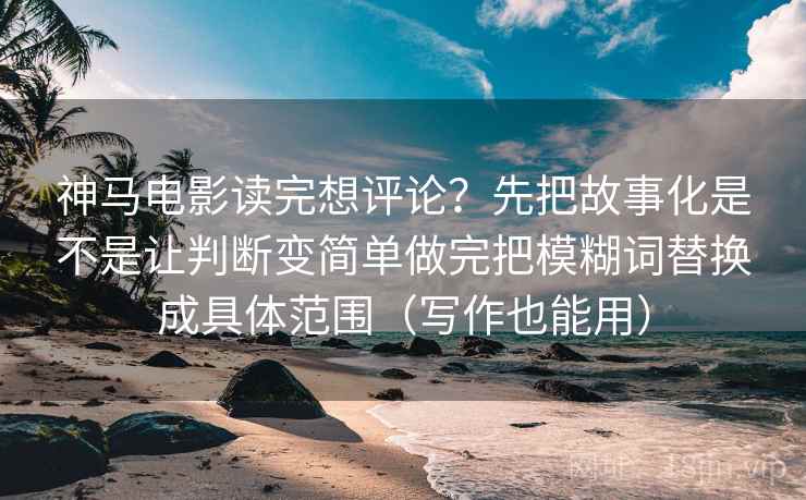 神马电影读完想评论?先把故事化是不是让判断变简单做完把模糊词替换成具体范围(写作也能用)