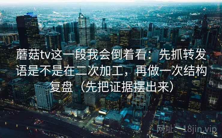 蘑菇tv这一段我会倒着看:先抓转发语是不是在二次加工,再做一次结构复盘(先把证据摆出来)