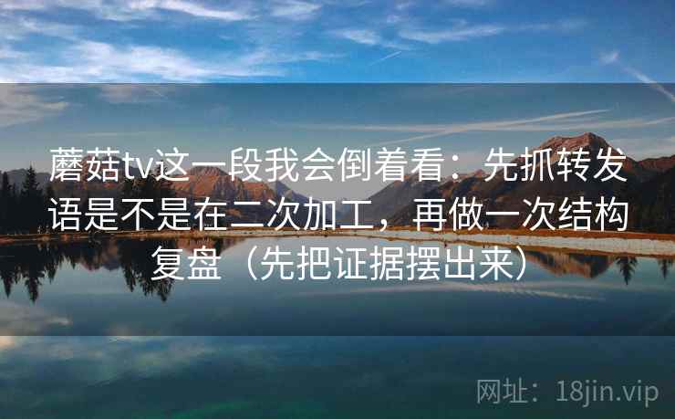 蘑菇tv这一段我会倒着看:先抓转发语是不是在二次加工,再做一次结构复盘(先把证据摆出来)