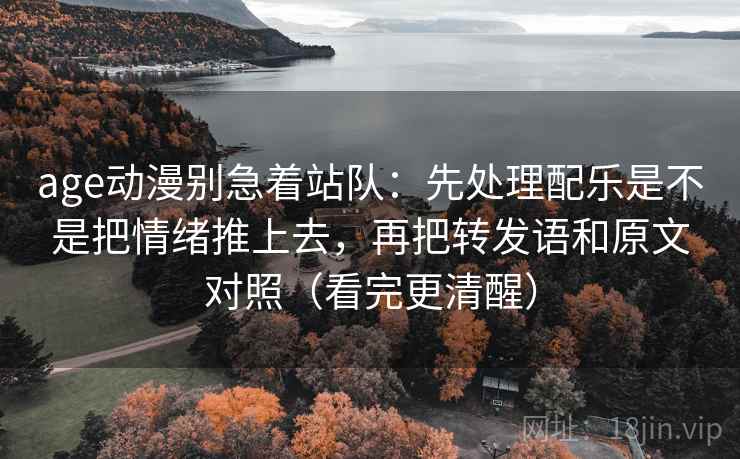 age动漫别急着站队:先处理配乐是不是把情绪推上去,再把转发语和原文对照(看完更清醒)