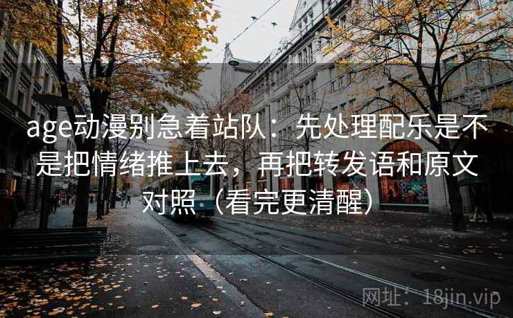 age动漫别急着站队:先处理配乐是不是把情绪推上去,再把转发语和原文对照(看完更清醒)