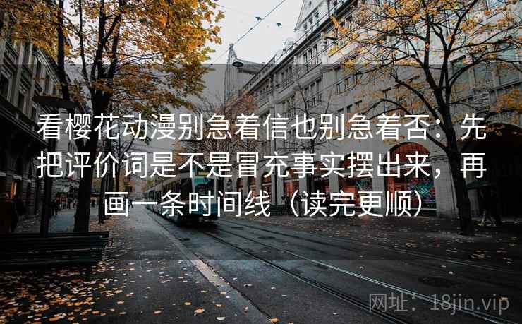 看樱花动漫别急着信也别急着否:先把评价词是不是冒充事实摆出来,再画一条时间线(读完更顺)
