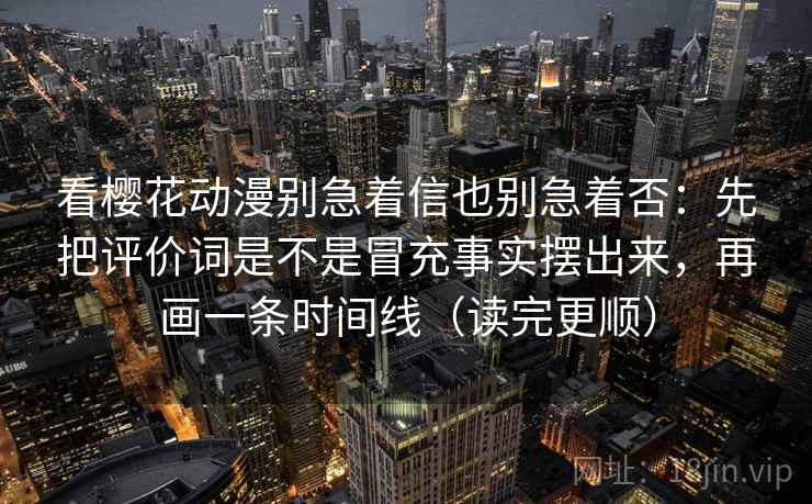 看樱花动漫别急着信也别急着否:先把评价词是不是冒充事实摆出来,再画一条时间线(读完更顺)