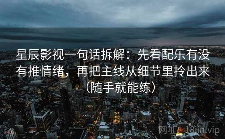 星辰影视一句话拆解:先看配乐有没有推情绪,再把主线从细节里拎出来(随手就能练)