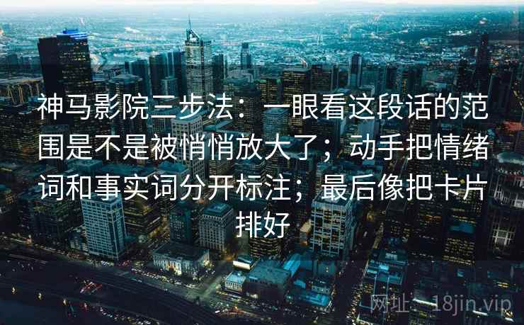 神马影院三步法:一眼看这段话的范围是不是被悄悄放大了;动手把情绪词和事实词分开标注;最后像把卡片排好