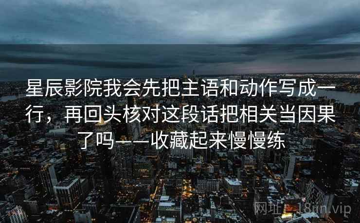 星辰影院我会先把主语和动作写成一行,再回头核对这段话把相关当因果了吗——收藏起来慢慢练