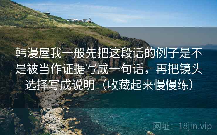 韩漫屋我一般先把这段话的例子是不是被当作证据写成一句话,再把镜头选择写成说明(收藏起来慢慢练)
