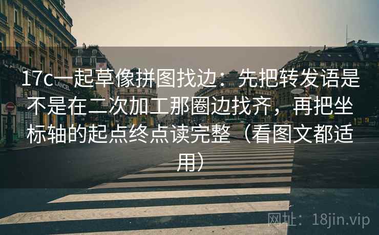 17c一起草像拼图找边:先把转发语是不是在二次加工那圈边找齐,再把坐标轴的起点终点读完整(看图文都适用)