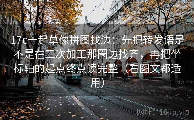 17c一起草像拼图找边:先把转发语是不是在二次加工那圈边找齐,再把坐标轴的起点终点读完整(看图文都适用)