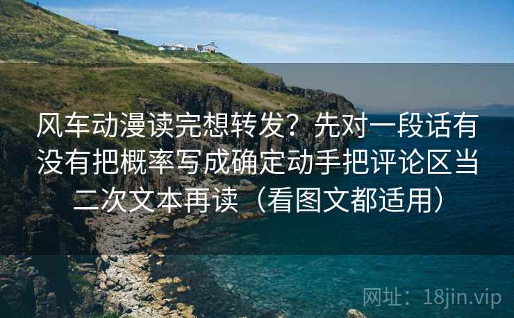 风车动漫读完想转发?先对一段话有没有把概率写成确定动手把评论区当二次文本再读(看图文都适用)