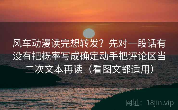 风车动漫读完想转发?先对一段话有没有把概率写成确定动手把评论区当二次文本再读(看图文都适用)