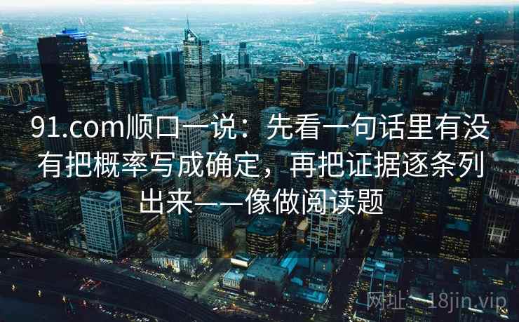 91.com顺口一说:先看一句话里有没有把概率写成确定,再把证据逐条列出来——像做阅读题
