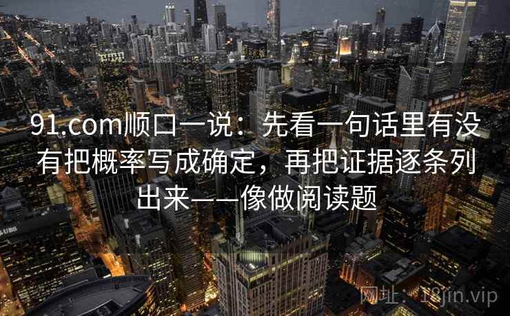 91.com顺口一说:先看一句话里有没有把概率写成确定,再把证据逐条列出来——像做阅读题