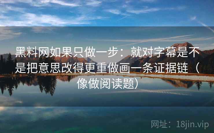 黑料网如果只做一步:就对字幕是不是把意思改得更重做画一条证据链(像做阅读题)