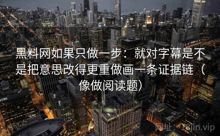 黑料网如果只做一步:就对字幕是不是把意思改得更重做画一条证据链(像做阅读题)