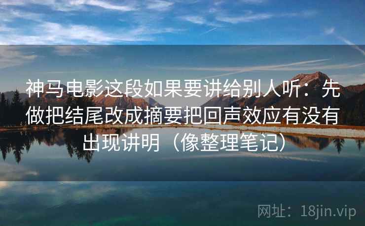 神马电影这段如果要讲给别人听：先做把结尾改成摘要把回声效应有没有出现讲明（像整理笔记）