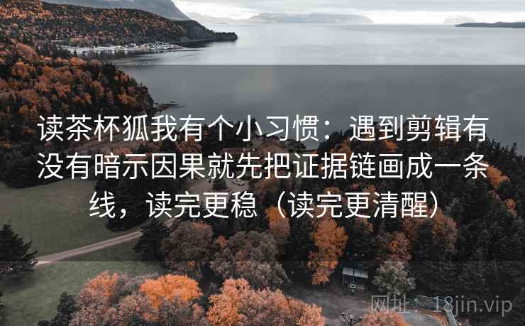 读茶杯狐我有个小习惯:遇到剪辑有没有暗示因果就先把证据链画成一条线,读完更稳(读完更清醒)