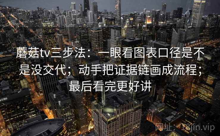 蘑菇tv三步法:一眼看图表口径是不是没交代;动手把证据链画成流程;最后看完更好讲