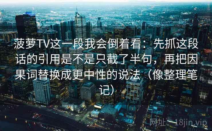 菠萝TV这一段我会倒着看：先抓这段话的引用是不是只截了半句，再把因果词替换成更中性的说法（像整理笔记）