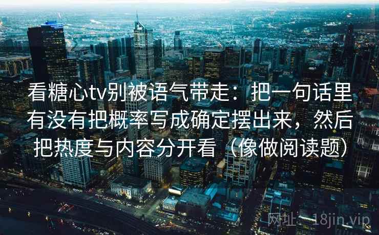 看糖心tv别被语气带走：把一句话里有没有把概率写成确定摆出来，然后把热度与内容分开看（像做阅读题）