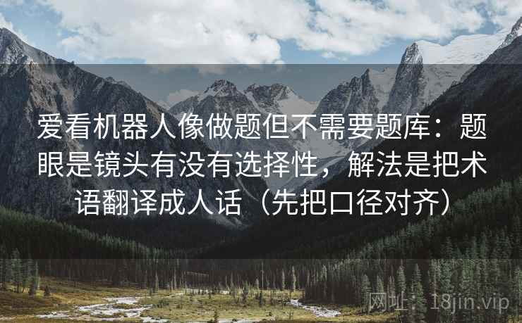 爱看机器人像做题但不需要题库:题眼是镜头有没有选择性,解法是把术语翻译成人话(先把口径对齐)