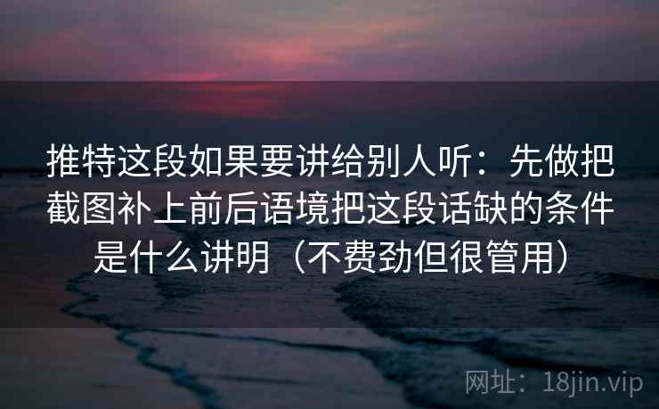 推特这段如果要讲给别人听:先做把截图补上前后语境把这段话缺的条件是什么讲明(不费劲但很管用)