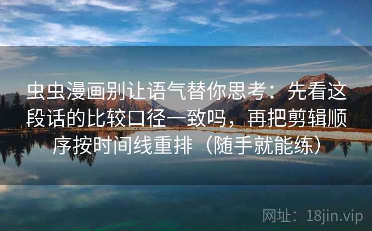 虫虫漫画别让语气替你思考：先看这段话的比较口径一致吗，再把剪辑顺序按时间线重排（随手就能练）