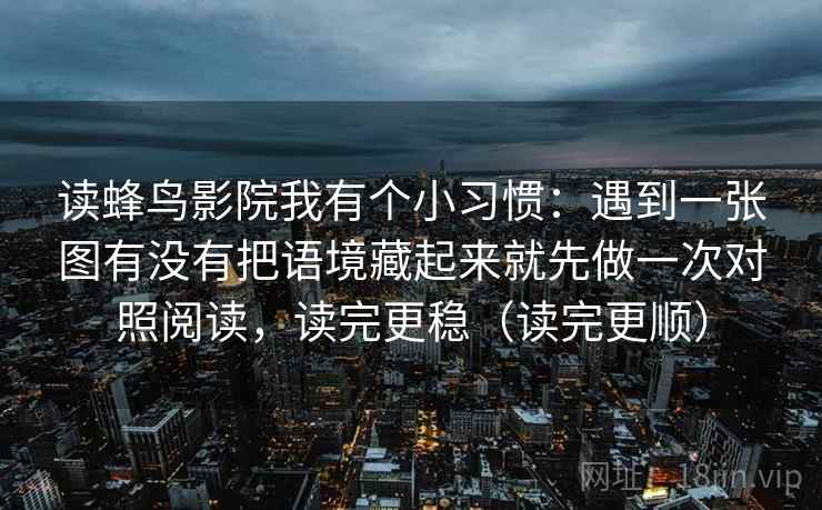 读蜂鸟影院我有个小习惯:遇到一张图有没有把语境藏起来就先做一次对照阅读,读完更稳(读完更顺)