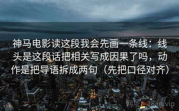 神马电影读这段我会先画一条线：线头是这段话把相关写成因果了吗，动作是把导语拆成两句（先把口径对齐）