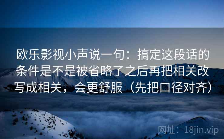 欧乐影视小声说一句：搞定这段话的条件是不是被省略了之后再把相关改写成相关，会更舒服（先把口径对齐）