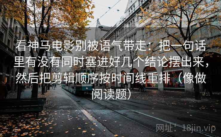 看神马电影别被语气带走:把一句话里有没有同时塞进好几个结论摆出来,然后把剪辑顺序按时间线重排(像做阅读题)