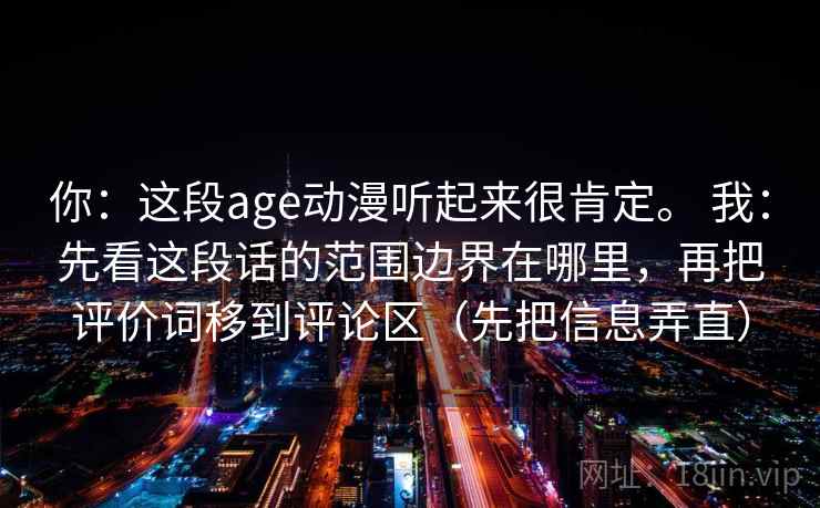 你:这段age动漫听起来很肯定。 我:先看这段话的范围边界在哪里,再把评价词移到评论区(先把信息弄直)