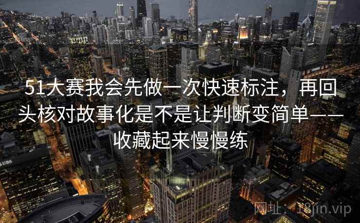 51大赛我会先做一次快速标注，再回头核对故事化是不是让判断变简单——收藏起来慢慢练