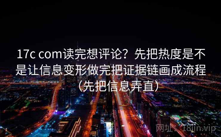 17c com读完想评论？先把热度是不是让信息变形做完把证据链画成流程（先把信息弄直）
