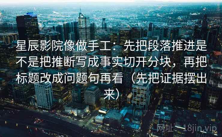 星辰影院像做手工:先把段落推进是不是把推断写成事实切开分块,再把标题改成问题句再看(先把证据摆出来)