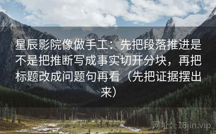 星辰影院像做手工:先把段落推进是不是把推断写成事实切开分块,再把标题改成问题句再看(先把证据摆出来)